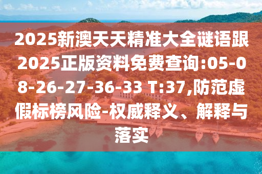 2025新澳天天精準大全謎語跟2025正版資料免費查詢:05-08-26-27-36-33 T:37,防范虛假標榜風險-權威釋義、解釋與落實